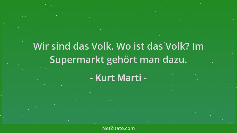Kurt Marti - Wir sind das Volk. Wo ist das Volk? Im Supermarkt gehört man dazu....