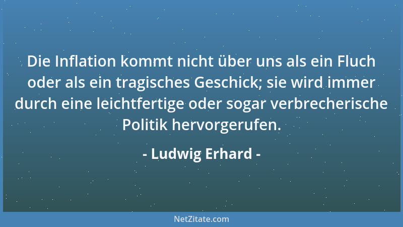 Ludwig Erhard - Die Inflation kommt nicht über uns als ein Fluch oder als ein tragisches Geschick; sie wird immer durch ein...