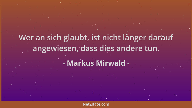 Markus Mirwald - Wer an sich glaubt, ist nicht länger darauf angewiesen, dass dies andere tun....