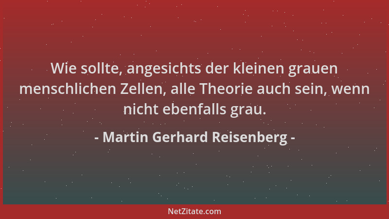 Martin Gerhard Reisenberg - Wie sollte, angesichts der kleinen grauen menschlichen Zellen, alle Theorie auch sein, wenn nic...