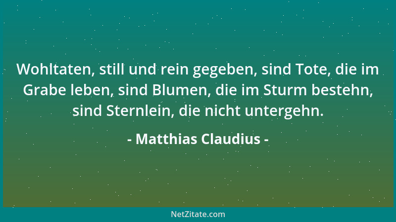 Matthias Claudius - Wohltaten, still und rein gegeben, sind Tote, die im Grabe leben, sind Blumen, die im Sturm bestehn, si...