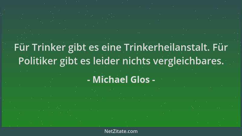 Michael Glos - Für Trinker gibt es eine Trinkerheilanstalt. Für Politiker gibt es leider nichts vergleichbares....