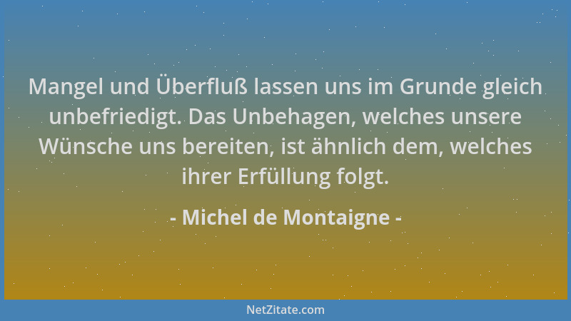 Michel de Montaigne - Mangel und Überfluß lassen uns im Grunde gleich unbefriedigt. Das Unbehagen, welches unsere Wünsche u...