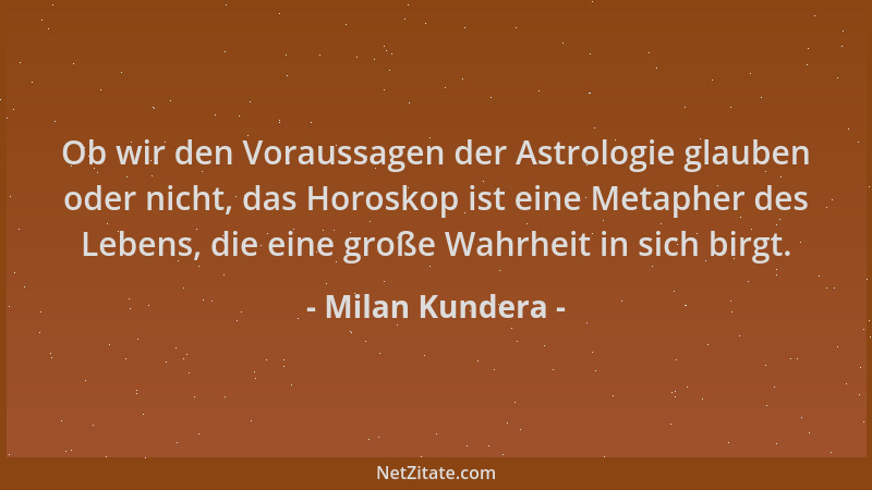 Milan Kundera - Ob wir den Voraussagen der Astrologie glauben oder nicht, das Horoskop ist eine Metapher des Lebens, die ei...