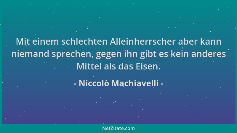 Niccolò Machiavelli - Mit einem schlechten Alleinherrscher aber kann niemand sprechen, gegen ihn gibt es kein anderes Mitte...
