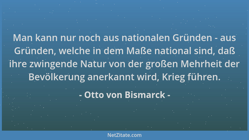 Otto von Bismarck - Man kann nur noch aus nationalen Gründen - aus Gründen, welche in dem Maße national sind, daß ihre zwin...