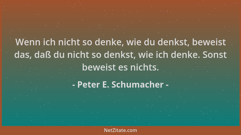 Peter E. Schumacher - Wenn ich nicht so denke, wie du denkst, beweist das, daß du nicht so denkst, wie ich denke. Sonst bew...