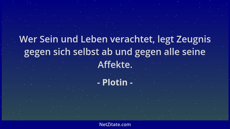 Plotin - Wer Sein und Leben verachtet, legt Zeugnis gegen sich selbst ab und gegen alle seine Affekte....