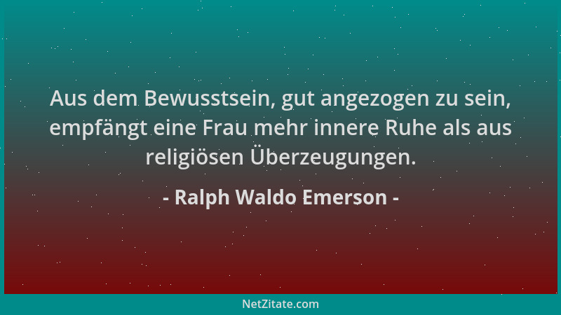 Ralph Waldo Emerson - Aus dem Bewusstsein, gut angezogen zu sein, empfängt eine Frau mehr innere Ruhe als aus religiösen Üb...