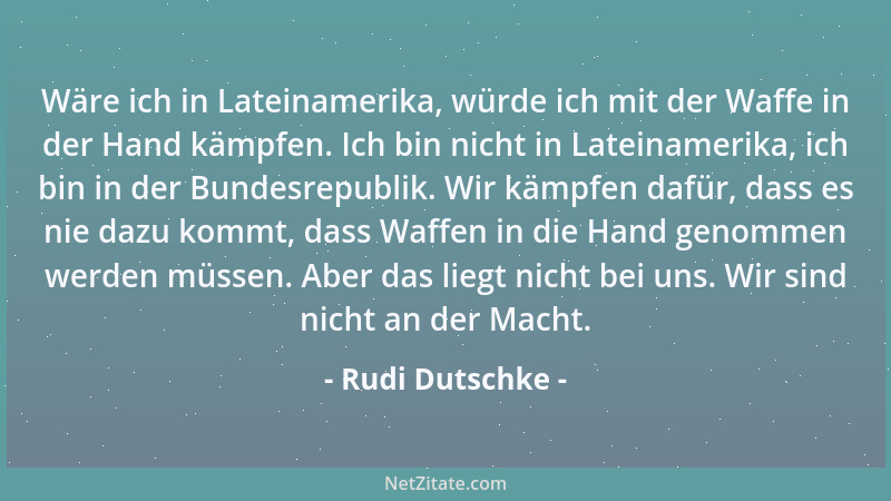 Rudi Dutschke - Wäre ich in Lateinamerika, würde ich mit der Waffe in der Hand kämpfen. Ich bin nicht in Lateinamerika, ich...
