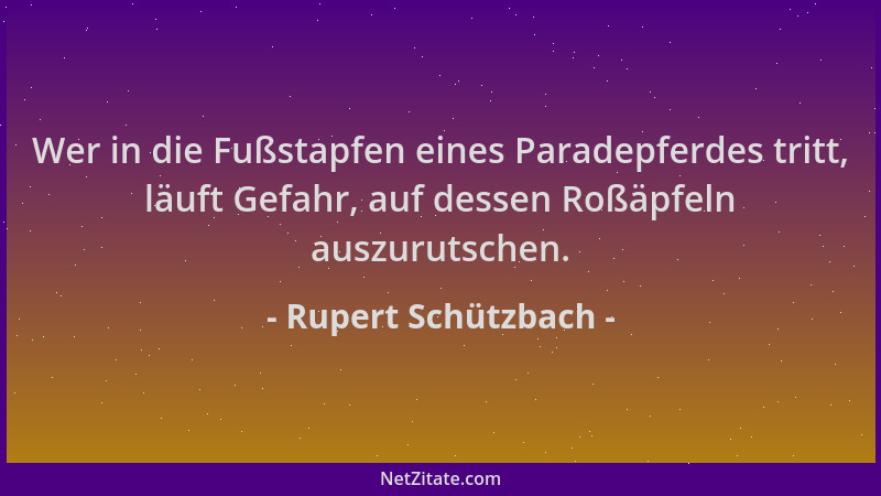 Rupert Schützbach - Wer in die Fußstapfen eines Paradepferdes tritt, läuft Gefahr, auf dessen Roßäpfeln auszurutschen....
