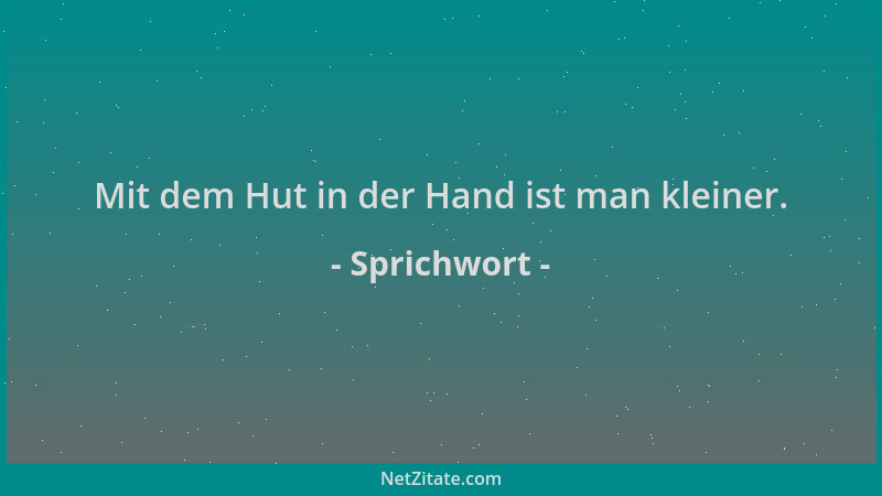 Sprichwort - Mit dem Hut in der Hand ist man kleiner....
