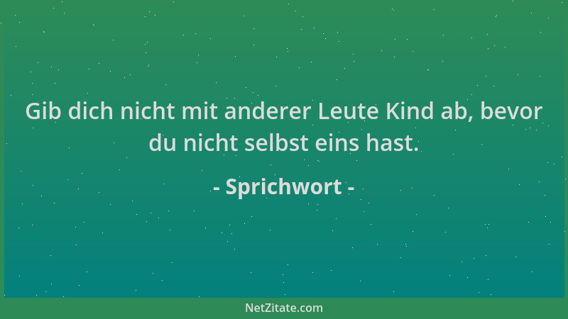 Sprichwort - Gib dich nicht mit anderer Leute Kind ab, bevor du nicht selbst eins hast....