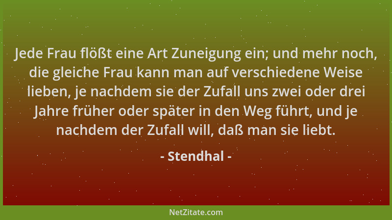 Stendhal - Jede Frau flößt eine Art Zuneigung ein; und mehr noch, die gleiche Frau kann man auf verschiedene Weise lieben,...