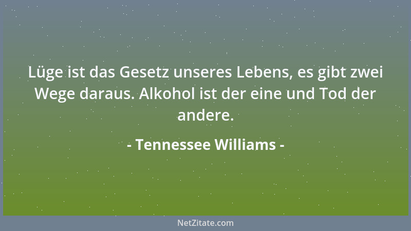 Tennessee Williams - Lüge ist das Gesetz unseres Lebens, es gibt zwei Wege daraus. Alkohol ist der eine und Tod der andere....