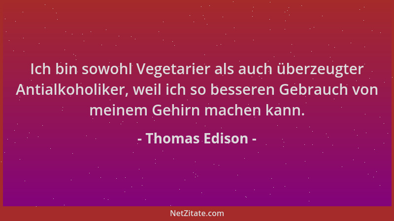 Thomas Edison - Ich bin sowohl Vegetarier als auch überzeugter Antialkoholiker, weil ich so besseren Gebrauch von meinem Ge...