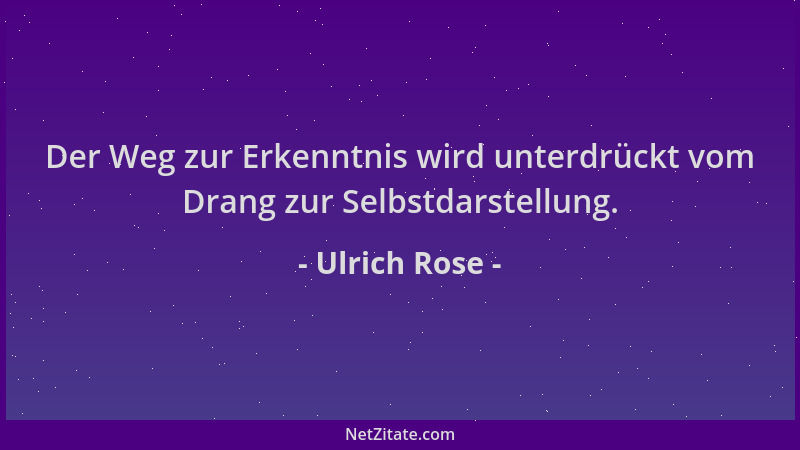 Ulrich Rose - Der Weg zur Erkenntnis wird unterdrückt vom Drang zur Selbstdarstellung....