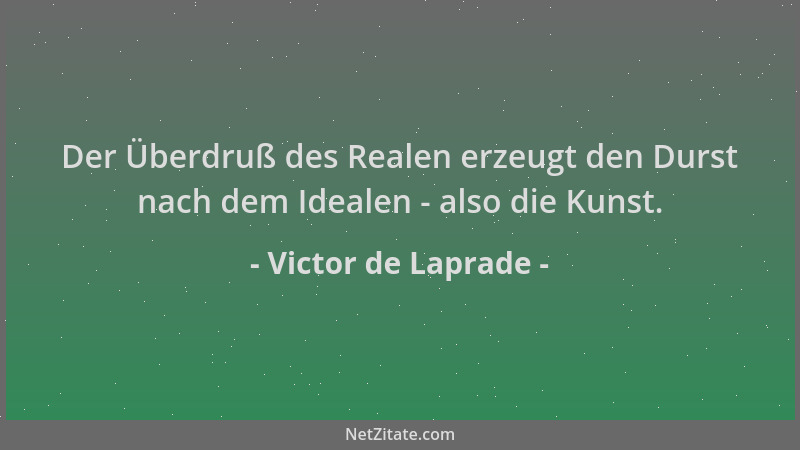 Victor de Laprade - Der Überdruß des Realen erzeugt den Durst nach dem Idealen - also die Kunst....