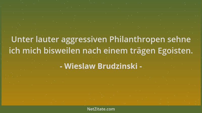 Wieslaw Brudzinski - Unter lauter aggressiven Philanthropen sehne ich mich bisweilen nach einem trägen Egoisten....