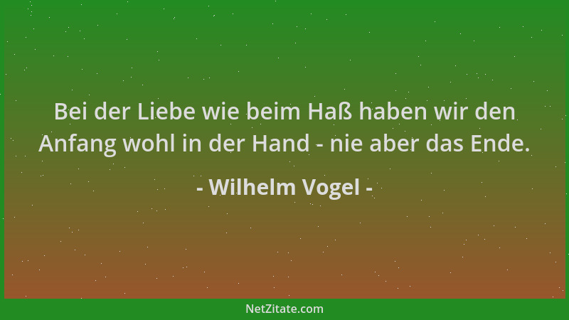 Wilhelm Vogel - Bei der Liebe wie beim Haß haben wir den Anfang wohl in der Hand - nie aber das Ende....