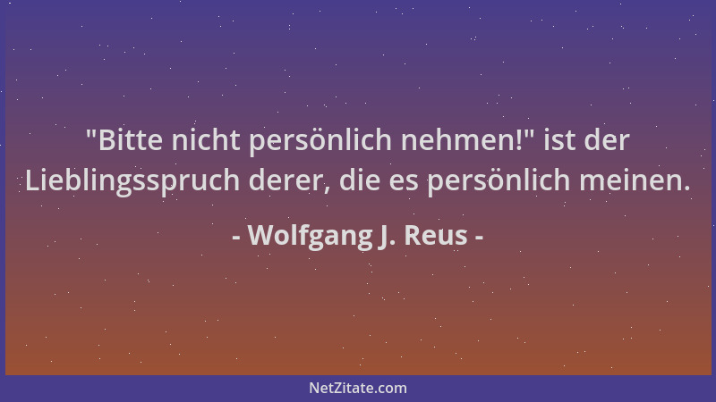 Wolfgang J. Reus -  "Bitte nicht persönlich nehmen! " ist der Lieblingsspruch derer, die es persönlich meinen....
