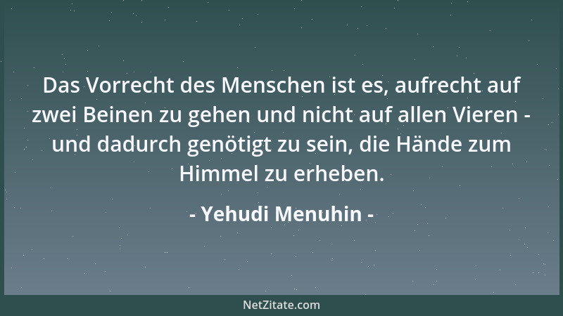 Yehudi Menuhin - Das Vorrecht des Menschen ist es, aufrecht auf zwei Beinen zu gehen und nicht auf allen Vieren - und dadur...