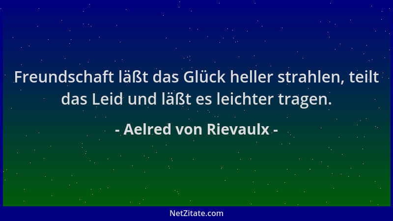 Aelred von Rievaulx - Freundschaft läßt das Glück heller strahlen, teilt das Leid und läßt es leichter tragen....