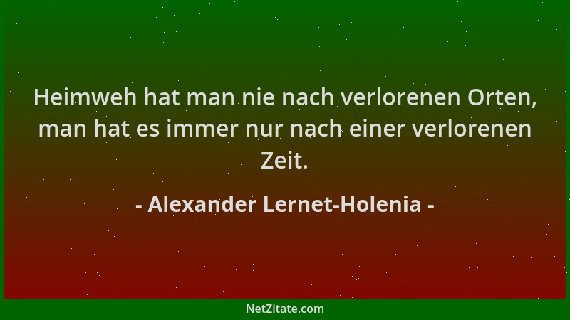 Alexander Lernet-Holenia - Heimweh hat man nie nach verlorenen Orten, man hat es immer nur nach einer verlorenen Zeit....