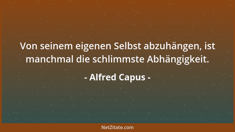 Alfred Capus - Von seinem eigenen Selbst abzuhängen, ist manchmal die schlimmste Abhängigkeit....