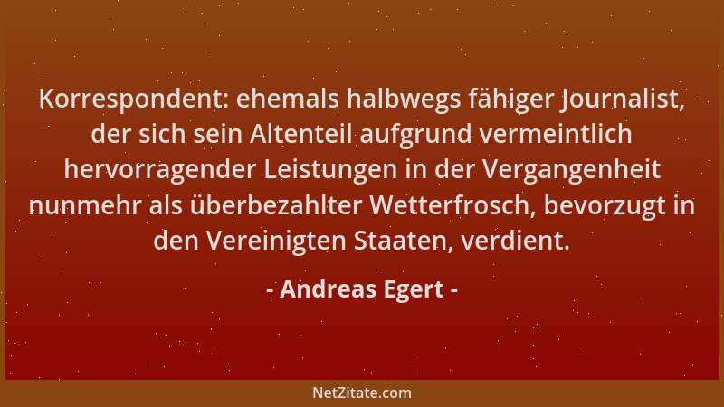 Andreas Egert - Korrespondent: ehemals halbwegs fähiger Journalist, der sich sein Altenteil aufgrund vermeintlich hervorrag...