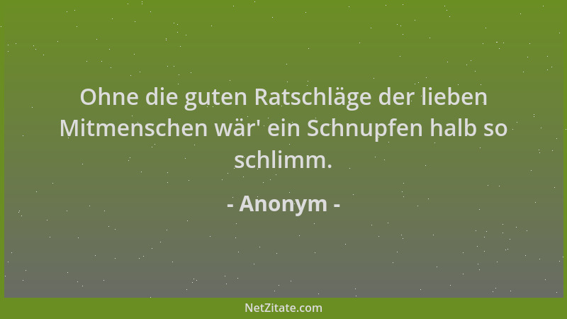 Anonym - Ohne die guten Ratschläge der lieben Mitmenschen wär ' ein Schnupfen halb so schlimm....