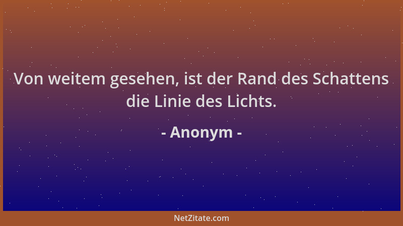 Anonym - Von weitem gesehen, ist der Rand des Schattens die Linie des Lichts....