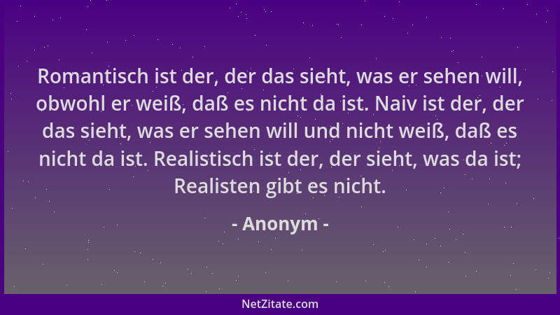 Anonym - Romantisch ist der, der das sieht, was er sehen will, obwohl er weiß, daß es nicht da ist. Naiv ist der, der das s...