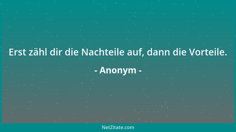 Anonym - Erst zähl dir die Nachteile auf, dann die Vorteile....