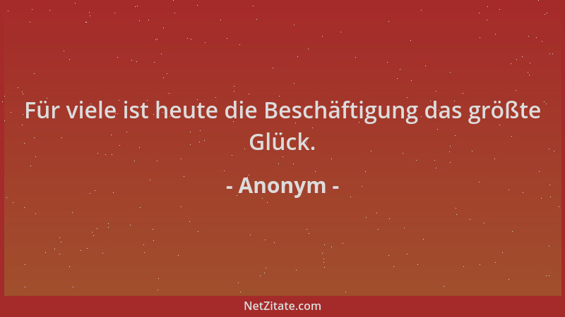 Anonym - Für viele ist heute die Beschäftigung das größte Glück....