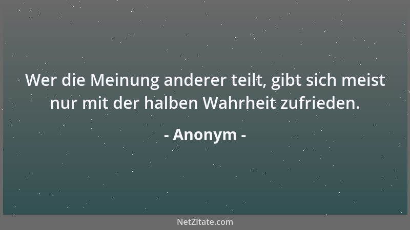 Anonym - Wer die Meinung anderer teilt, gibt sich meist nur mit der halben Wahrheit zufrieden....