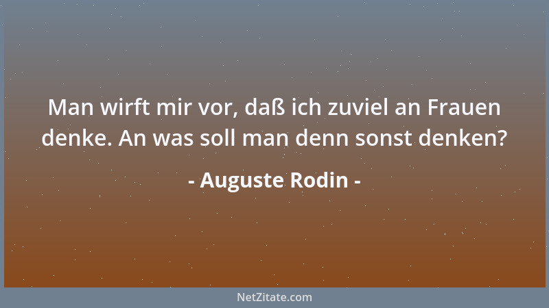 Auguste Rodin - Man wirft mir vor, daß ich zuviel an Frauen denke. An was soll man denn sonst denken?...