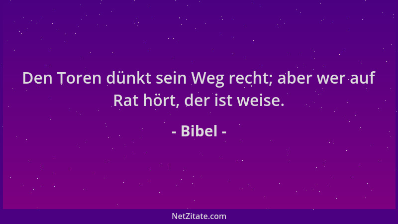 Bibel - Den Toren dünkt sein Weg recht; aber wer auf Rat hört, der ist weise....