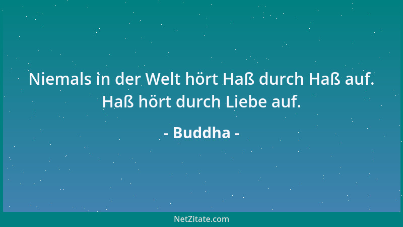 Buddha - Niemals in der Welt hört Haß durch Haß auf. Haß hört durch Liebe auf....