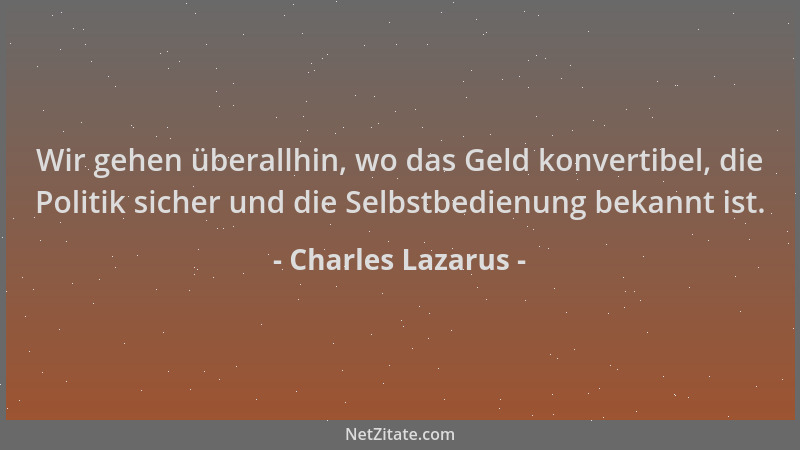 Charles Lazarus - Wir gehen überallhin, wo das Geld konvertibel, die Politik sicher und die Selbstbedienung bekannt ist....