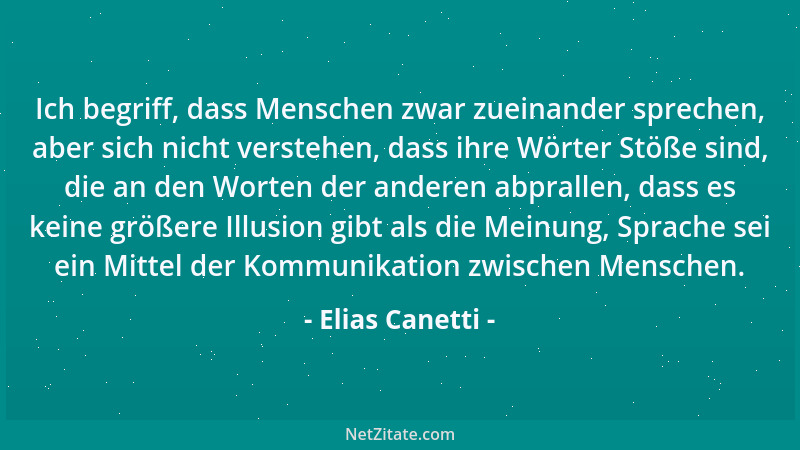 Elias Canetti - Ich begriff, dass Menschen zwar zueinander sprechen, aber sich nicht verstehen, dass ihre Wörter Stöße sind...