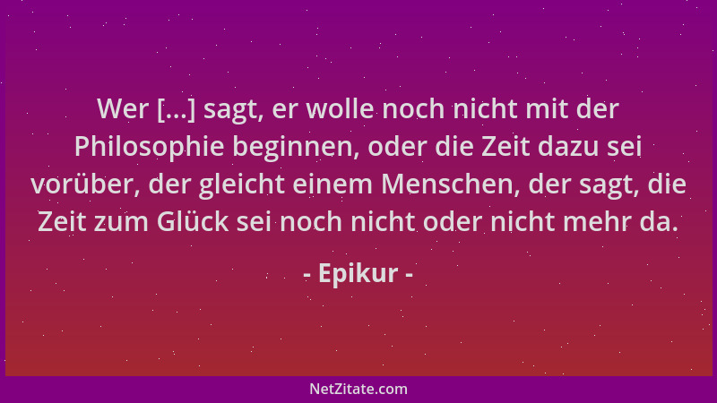 Epikur - Wer [...] sagt, er wolle noch nicht mit der Philosophie beginnen, oder die Zeit dazu sei vorüber, der gleicht eine...