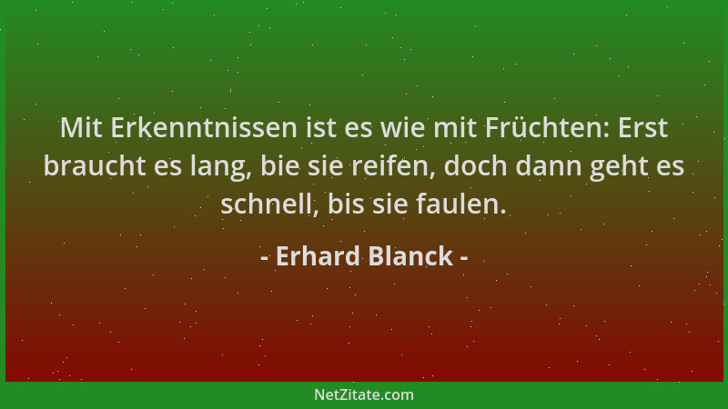 Erhard Blanck - Mit Erkenntnissen ist es wie mit Früchten: Erst braucht es lang, bie sie reifen, doch dann geht es schnell,...