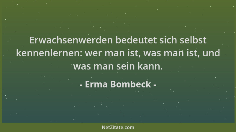 Erma Bombeck - Erwachsenwerden bedeutet sich selbst kennenlernen: wer man ist, was man ist, und was man sein kann....