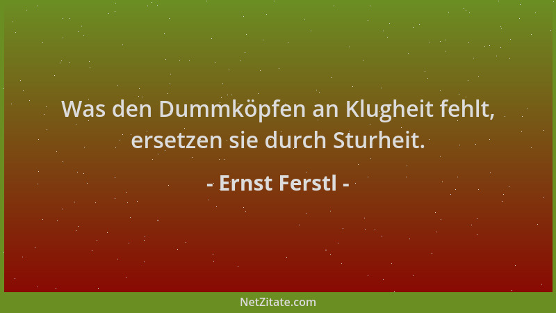 Ernst Ferstl - Was den Dummköpfen an Klugheit fehlt, ersetzen sie durch Sturheit....