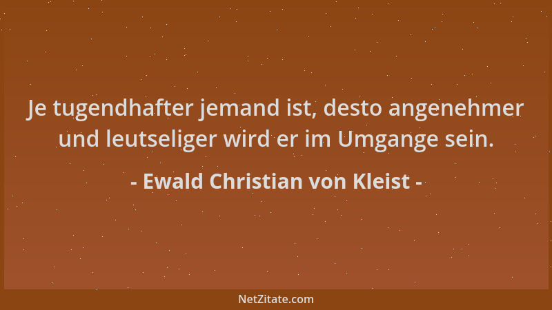 Ewald Christian von Kleist - Je tugendhafter jemand ist, desto angenehmer und leutseliger wird er im Umgange sein....