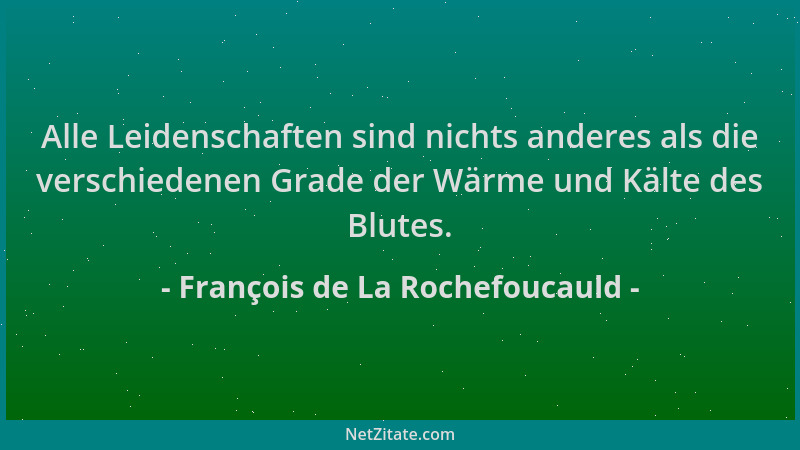 François de La Rochefoucauld - Alle Leidenschaften sind nichts anderes als die verschiedenen Grade der Wärme und Kälte des...