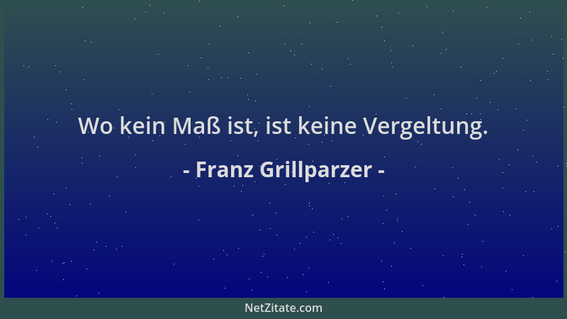 Franz Grillparzer - Wo kein Maß ist, ist keine Vergeltung....