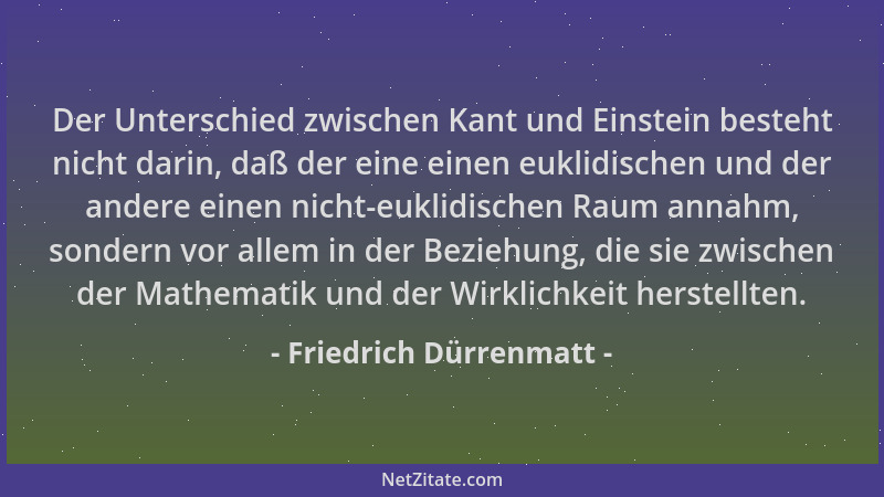 Friedrich Dürrenmatt - Der Unterschied zwischen Kant und Einstein besteht nicht darin, daß der eine einen euklidischen und...
