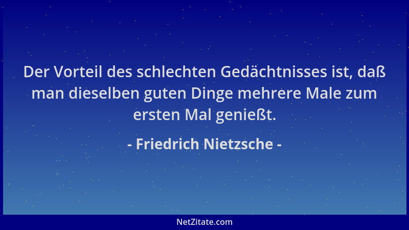 Friedrich Nietzsche - Der Vorteil des schlechten Gedächtnisses ist, daß man dieselben guten Dinge mehrere Male zum ersten M...